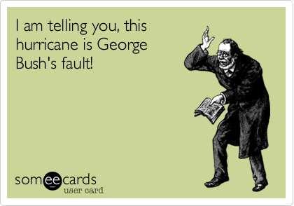 I am telling you, this
hurricane is George
Bush's fault!