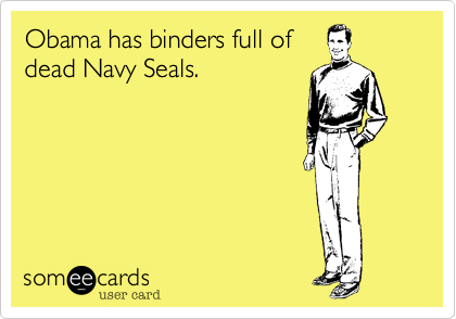 Obama has binders full of
dead Navy Seals.