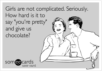 Girls are not complicated. Seriously. How hard is it to
say "you're pretty"
and give us
chocolate?