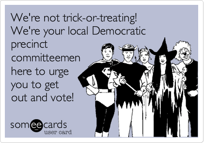 We're not trick-or-treating!  
We're your local Democratic
precinct
committeemen
here to urge
you to get
out and vote!