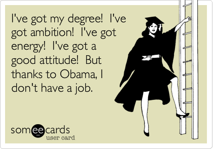 I've got my degree!  I've
got ambition!  I've got
energy!  I've got a
good attitude!  But
thanks to Obama, I
don't have a job.