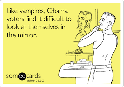 Like vampires, Obama 
voters find it difficult to 
look at themselves in 
the mirror.