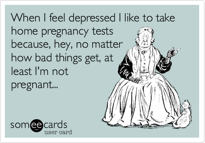 When I feel depressed I like to take home pregnancy tests
because, hey, no matter
how bad things get, at
least I'm not
pregnant...