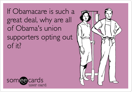 If Obamacare is such a
great deal, why are all
of Obama's union
supporters opting out
of it?