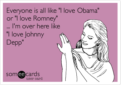 Everyone is all like "I love Obama"
or "I love Romney"
... I'm over here like
"I love Johnny
Depp"