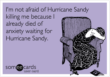I'm not afraid of Hurricane Sandy killing me because I
already died of
anxiety waiting for 
Hurricane Sandy.