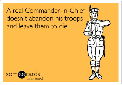 A real Commander-In-Chief
doesn't abandon his troops
and leave them to die.