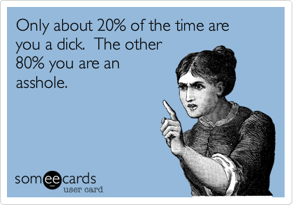 Only about 20% of the time are you a dick.  The other
80% you are an
asshole.