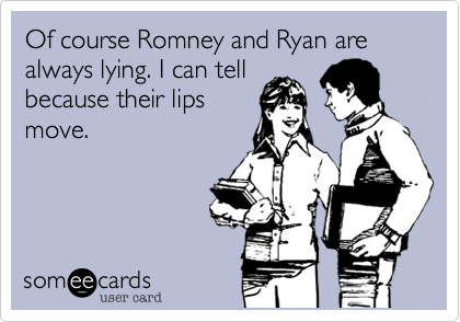 Of course Romney and Ryan are always lying. I can tell
because their lips
move.