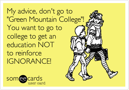 My advice, don't go to 
"Green Mountain College"!
You want to go to 
college to get an 
education NOT 
to reinforce 
IGNORANCE!  