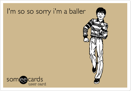 I'm so so sorry i'm a baller 