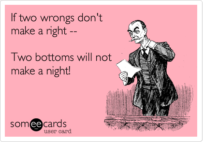 If two wrongs don't
make a right --

Two bottoms will not
make a night!