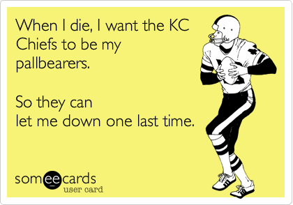 When I die, I want the KC
Chiefs to be my
pallbearers.  

So they can
let me down one last time.