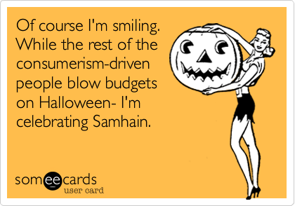 Of course I'm smiling.
While the rest of the
consumerism-driven
people blow budgets
on Halloween- I'm
celebrating Samhain. 