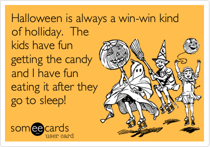 Halloween is always a win-win kind of holliday.  The
kids have fun
getting the candy
and I have fun
eating it after they
go to sleep!