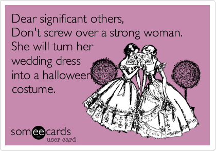 Dear significant others,
Don't screw over a strong woman.
She will turn her
wedding dress
into a halloween
costume.