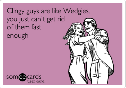 Clingy guys are like Wedgies, 
you just can't get rid
of them fast
enough