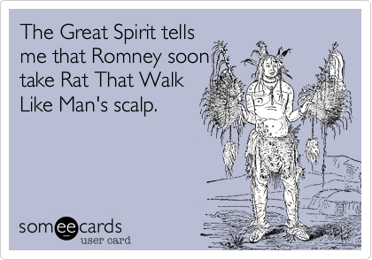 The Great Spirit tells
me that Romney soon
take Rat That Walk
Like Man's scalp.