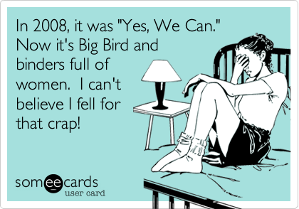 In 2008, it was "Yes, We Can."
Now it's Big Bird and
binders full of
women.  I can't
believe I fell for
that crap!