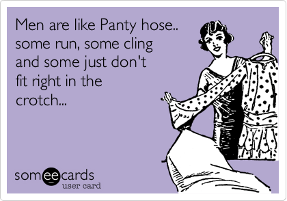 Men are like Panty hose..
some run, some cling 
and some just don't 
fit right in the
crotch...