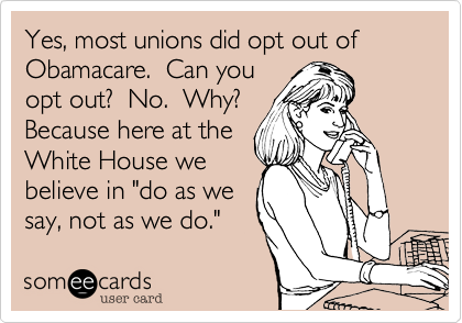 Yes, most unions did opt out of
Obamacare.  Can you
opt out?  No.  Why?
Because here at the
White House we
believe in "do as we
say, not as we do."