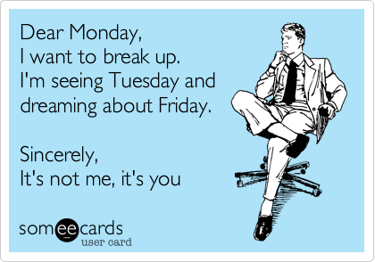 Dear Monday,
I want to break up.
I'm seeing Tuesday and
dreaming about Friday.

Sincerely, 
It's not me, it's you