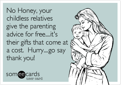 No Honey, your
childless relatives
give the parenting
advice for free....it's
their gifts that come at
a cost.  Hurry....go say
thank you!