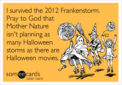 I survived the 2012 Frankenstorm. Pray to God that
Mother Nature
isn't planning as
many Halloween
storms as there are
Halloween movies.