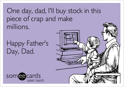 One day, dad, I'll buy stock in this piece of crap and make
millions.

Happy Father's
Day, Dad.