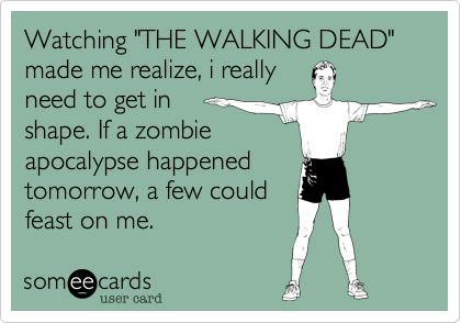 Watching "THE WALKING DEAD" made me realize, i really 
need to get in 
shape. If a zombie
apocalypse happened 
tomorrow, a few could
feast on me.