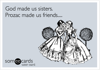 God made us sisters.  
Prozac made us friends.....