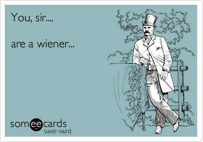You, sir....

are a wiener...