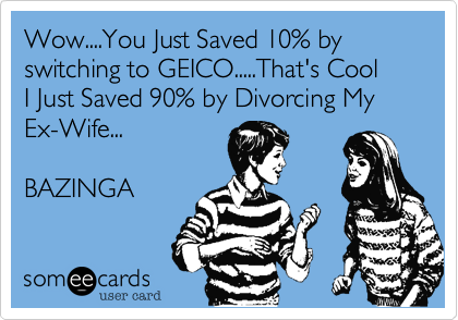 Wow....You Just Saved 10% by switching to GEICO.....That's Cool 
I Just Saved 90% by Divorcing My 
Ex-Wife...  

BAZINGA 