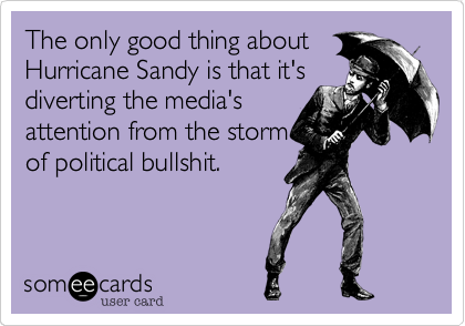 The only good thing about
Hurricane Sandy is that it's
diverting the media's
attention from the storm
of political bullshit.