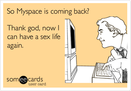 So Myspace is coming back? 

Thank god, now I
can have a sex life
again.