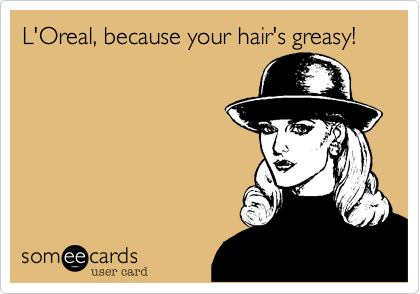 L'Oreal, because your hair's greasy!