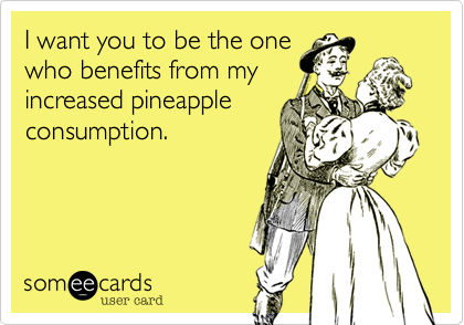 I want you to be the one
who benefits from my
increased pineapple
consumption.