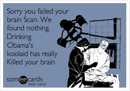 Sorry you failed your
brain Scan. We
found nothing.
Drinking
Obama's
koolaid has really 
Killed your brain
cells.