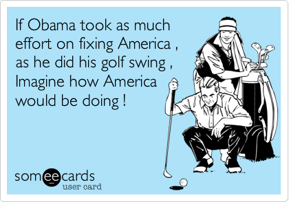 If Obama took as much
effort on fixing America ,
as he did his golf swing ,
Imagine how America
would be doing !
