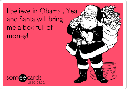 I believe in Obama , Yea
and Santa will bring
me a box full of
money!
