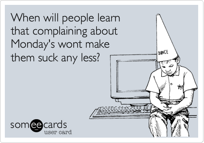 When will people learn
that complaining about
Monday's wont make 
them suck any less?