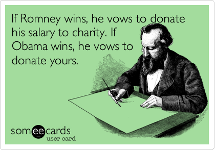 If Romney wins, he vows to donate his salary to charity. If   
Obama wins, he vows to
donate yours. 