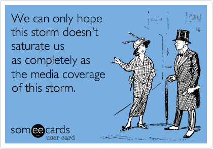 We can only hope
this storm doesn't
saturate us
as completely as
the media coverage
of this storm.