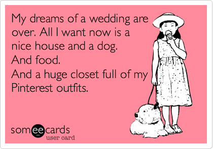 My dreams of a wedding are
over. All I want now is a
nice house and a dog.
And food. 
And a huge closet full of my 
Pinterest outfits. 