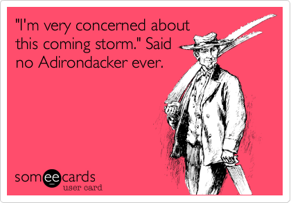 "I'm very concerned about
this coming storm." Said
no Adirondacker ever.