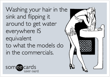Washing your hair in the
sink and flipping it
around to get water
everywhere IS
equivalent
to what the models do
in the commercials.