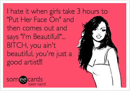 I hate it when girls take 3 hours to "Put Her Face On" and
then comes out and
says "I'm Beautiful!"...
BITCH, you ain't
beautiful, you're just a
good artist!!!