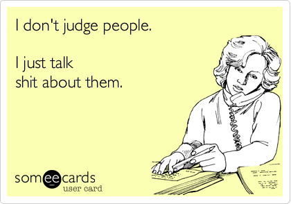 I don't judge people.  

I just talk
shit about them.