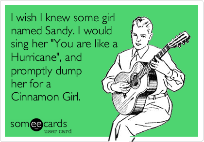 I wish I knew some girl
named Sandy. I would
sing her "You are like a
Hurricane", and
promptly dump
her for a
Cinnamon Girl.