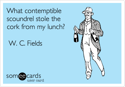 What contemptible 
scoundrel stole the 
cork from my lunch?  

 W. C. Fields